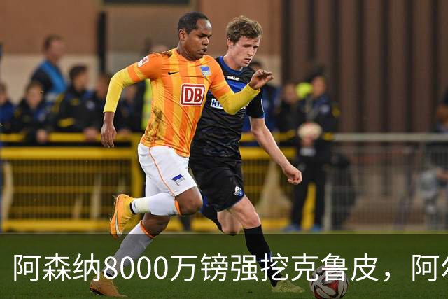 阿森纳8000万镑强挖克鲁皮，阿尔特塔冬窗补强锋线